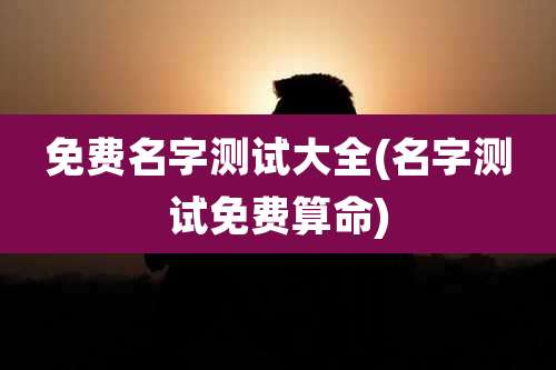 免费名字测试大全(名字测试免费算命)