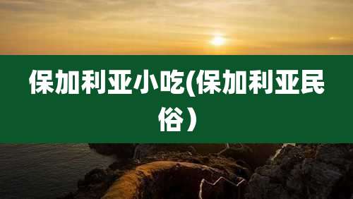保加利亚小吃(保加利亚民俗)