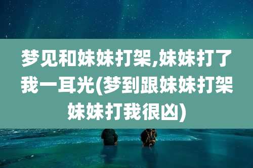 梦见和妹妹打架,妹妹打了我一耳光(梦到跟妹妹打架妹妹打我很凶)