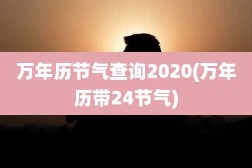 万年历节气查询2020(万年历带24节气)