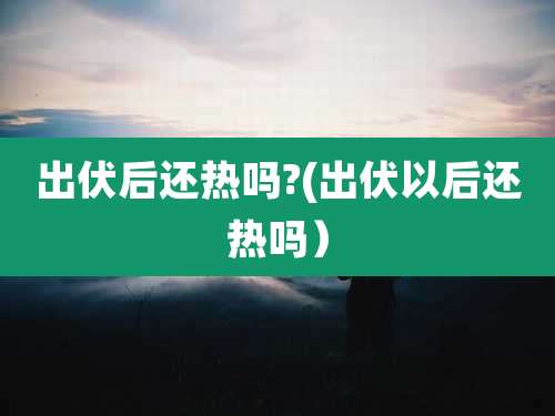 出伏后还热吗?(出伏以后还热吗）