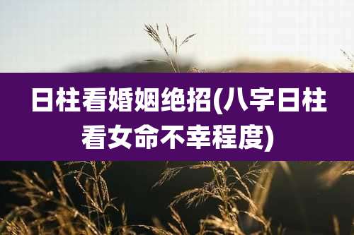 日柱看婚姻绝招(八字日柱看女命不幸程度)