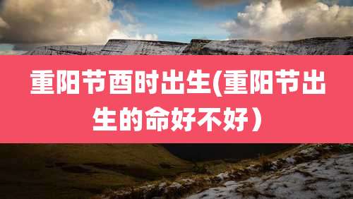 重阳节酉时出生(重阳节出生的命好不好）