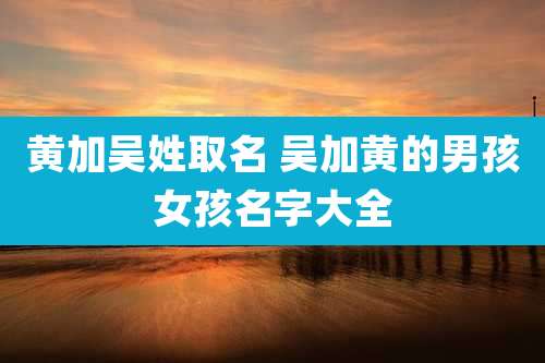 黄加吴姓取名 吴加黄的男孩女孩名字大全