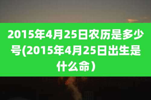2015年4月25日农历是多少号(2015年4月25日出生是什么命）