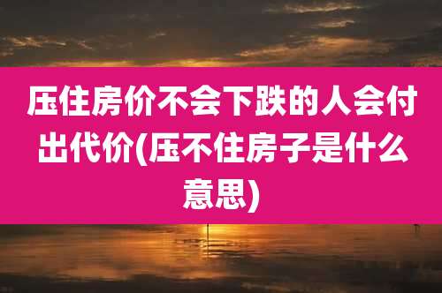 压住房价不会下跌的人会付出代价(压不住房子是什么意思)