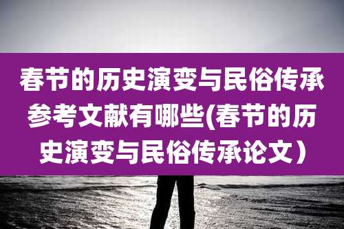 春节的历史演变与民俗传承参考文献有哪些(春节的历史演变与民俗传承论文)