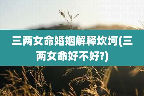 三两女命婚姻解释坎坷(三两女命好不好?)