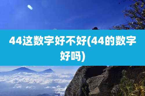 44这数字好不好(44的数字好吗)