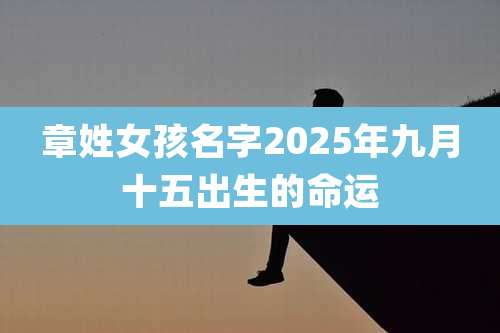 章姓女孩名字2025年九月十五出生的命运