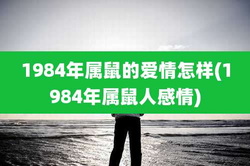 1984年属鼠的爱情怎样(1984年属鼠人感情)