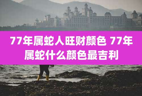 77年属蛇人旺财颜色 77年属蛇什么颜色最吉利