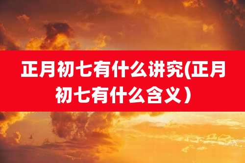 正月初七有什么讲究(正月初七有什么含义)