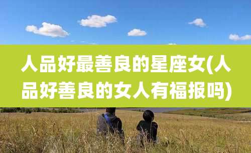 人品好最善良的星座女(人品好善良的女人有福报吗)