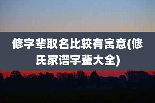 修字辈取名比较有寓意(修氏家谱字辈大全)