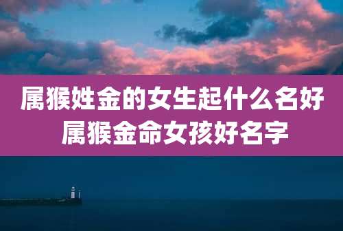 属猴姓金的女生起什么名好 属猴金命女孩好名字