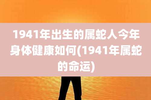 1941年出生的属蛇人今年身体健康如何(1941年属蛇的命运)