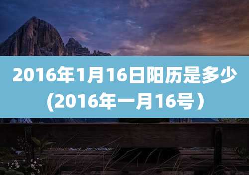 2016年1月16日阳历是多少(2016年一月16号）