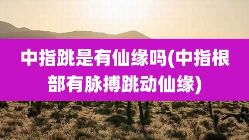中指跳是有仙缘吗(中指根部有脉搏跳动仙缘)