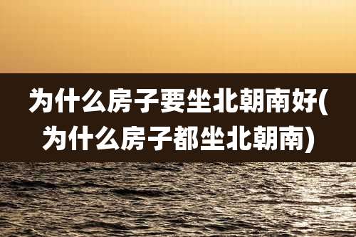 为什么房子要坐北朝南好(为什么房子都坐北朝南)
