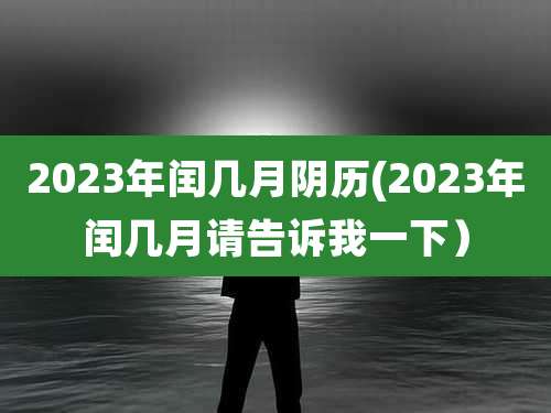 2023年闰几月阴历(2023年闰几月请告诉我一下）