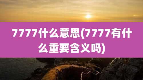 7777什么意思(7777有什么重要含义吗)