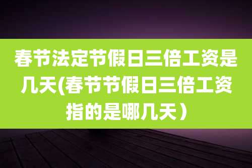 春节法定节假日三倍工资是几天(春节节假日三倍工资指的是哪几天）