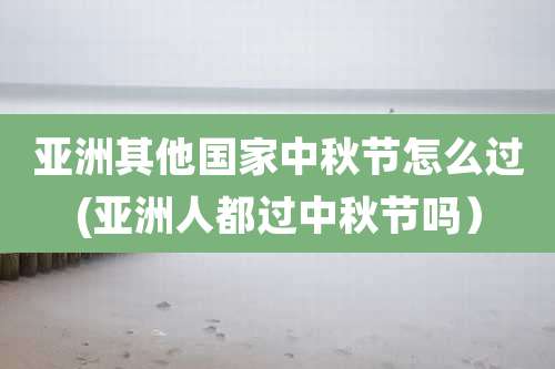 亚洲其他国家中秋节怎么过(亚洲人都过中秋节吗)