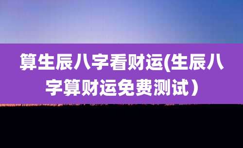 算生辰八字看财运(生辰八字算财运免费测试)