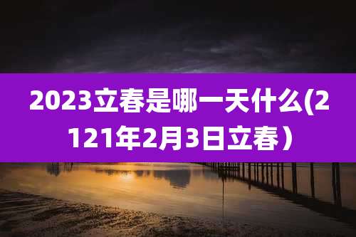 2023立春是哪一天什么(2121年2月3日立春）