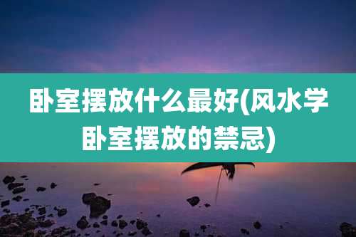 卧室摆放什么最好(风水学卧室摆放的禁忌)