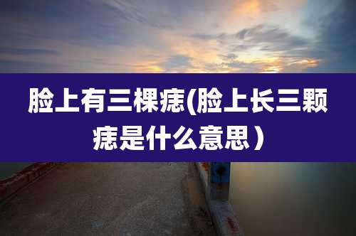 脸上有三棵痣(脸上长三颗痣是什么意思）
