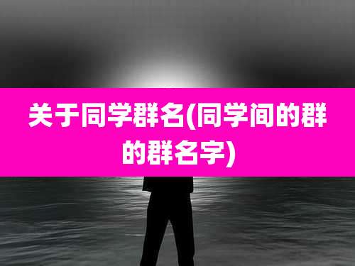 关于同学群名(同学间的群的群名字)