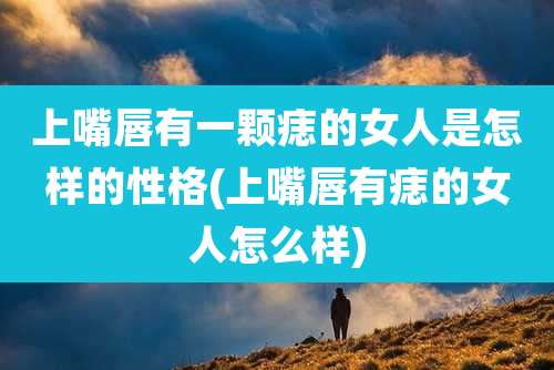 上嘴唇有一颗痣的女人是怎样的性格(上嘴唇有痣的女人怎么样)