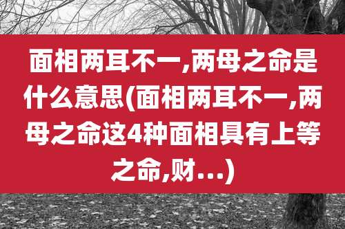 面相两耳不一,两母之命是什么意思(面相两耳不一,两母之命这4种面相具有上等之命,财...)