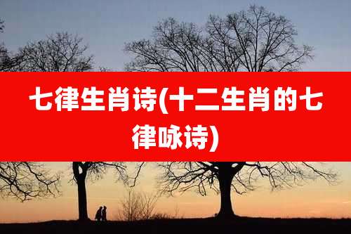 七律生肖诗(十二生肖的七律咏诗)