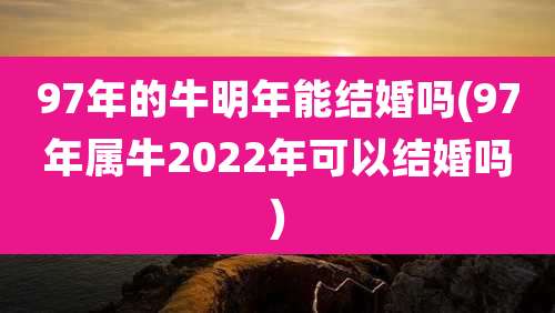 97年的牛明年能结婚吗(97年属牛2022年可以结婚吗)