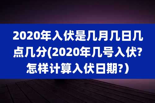 2020年入伏是几月几日几点几分(2020年几号入伏?怎样计算入伏日期?)