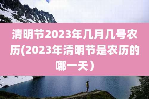 清明节2023年几月几号农历(2023年清明节是农历的哪一天）