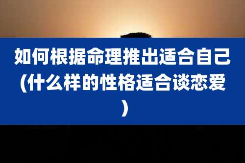 如何根据命理推出适合自己(什么样的性格适合谈恋爱）