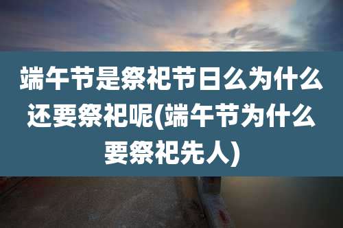 端午节是祭祀节日么为什么还要祭祀呢(端午节为什么要祭祀先人)