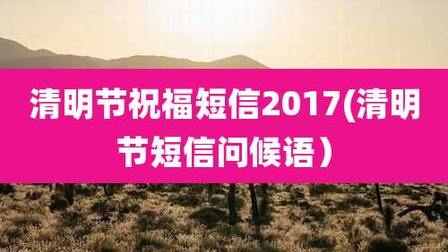 清明节祝福短信2017(清明节短信问候语)