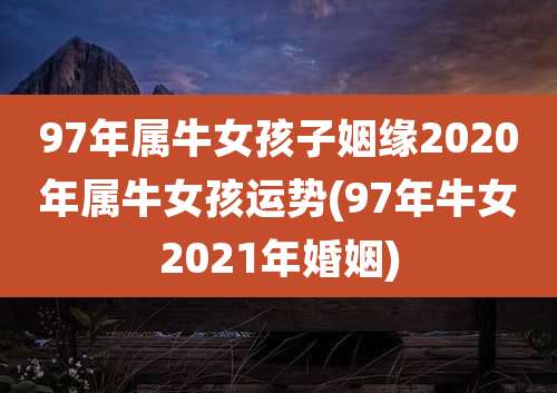 97年属牛女孩子姻缘2020年属牛女孩运势(97年牛女2021年婚姻)