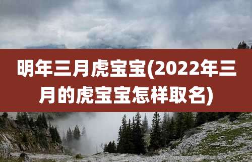 明年三月虎宝宝(2022年三月的虎宝宝怎样取名)