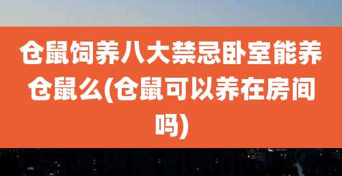 仓鼠饲养八大禁忌卧室能养仓鼠么(仓鼠可以养在房间吗)