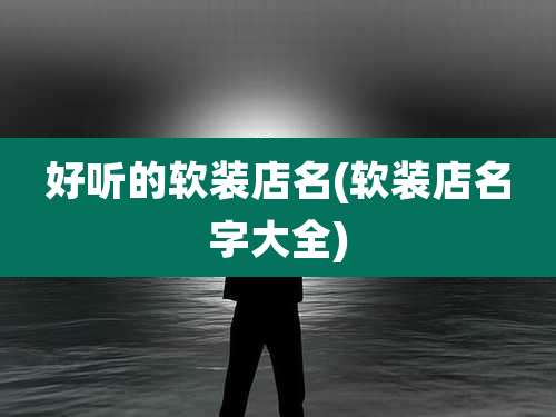 好听的软装店名(软装店名字大全)