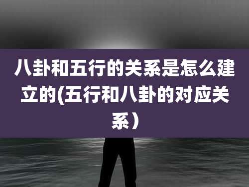 八卦和五行的关系是怎么建立的(五行和八卦的对应关系）