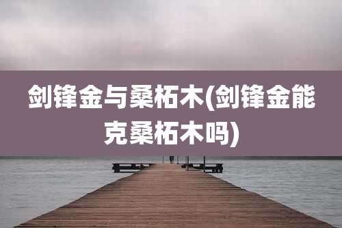 剑锋金与桑柘木(剑锋金能克桑柘木吗)