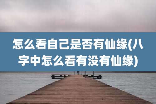 怎么看自己是否有仙缘(八字中怎么看有没有仙缘)