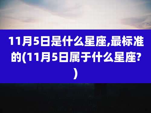 11月5日是什么星座,最标准的(11月5日属于什么星座?)